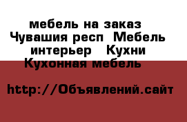 мебель на заказ - Чувашия респ. Мебель, интерьер » Кухни. Кухонная мебель   